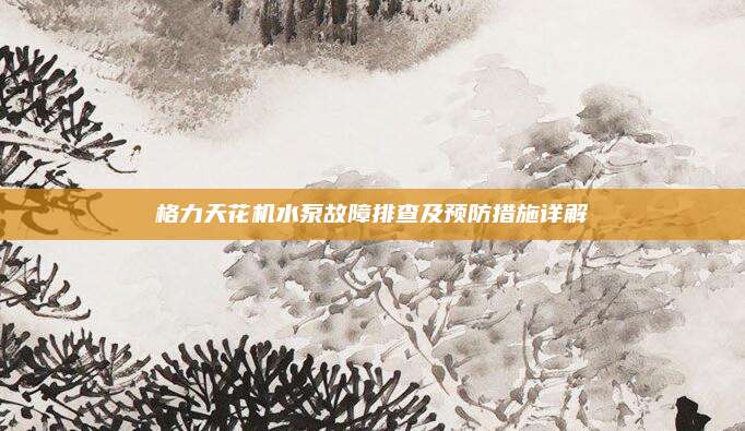 格力天花机水泵故障排查及预防措施详解
