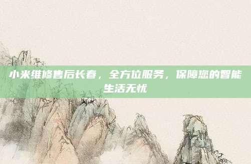小米维修售后长春,全方位服务,保障您的智能生活无忧