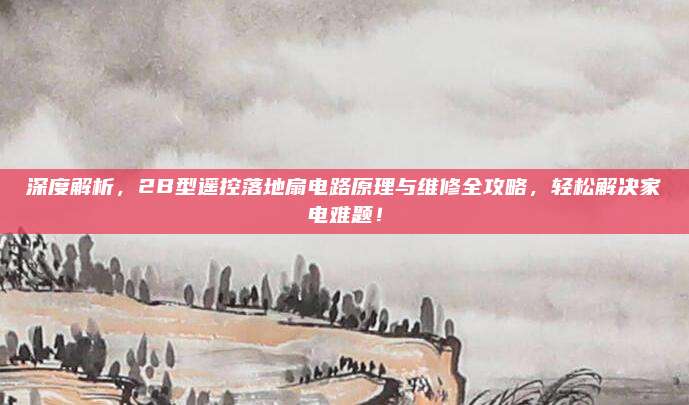 深度解析,2B型遥控落地扇电路原理与维修全攻略,轻松解决家电难题!