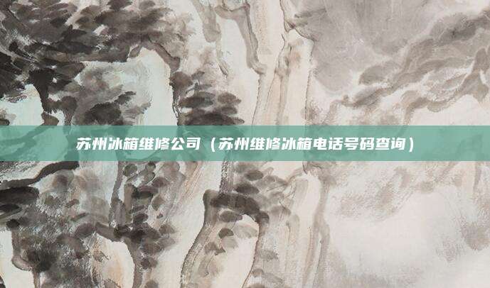 苏州冰箱维修公司（苏州维修冰箱电话号码查询）