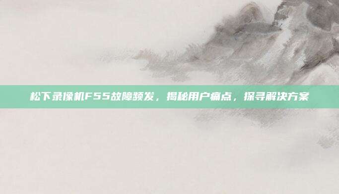 松下录像机F55故障频发,揭秘用户痛点,探寻解决方案