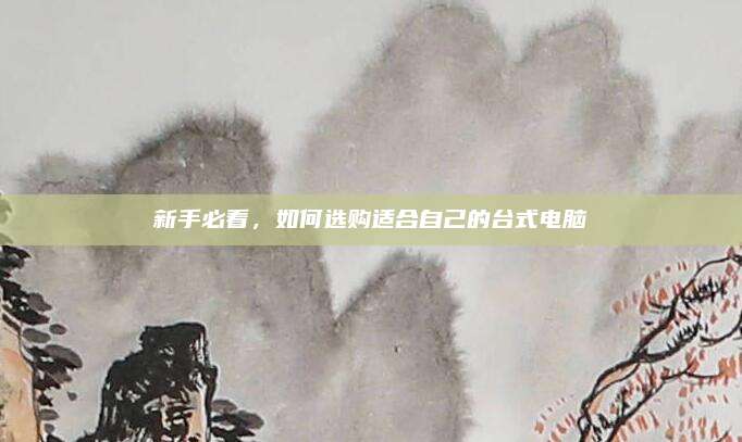 新手必看，如何选购适合自己的台式电脑