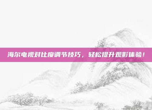 海尔电视对比度调节技巧,轻松提升观影体验!