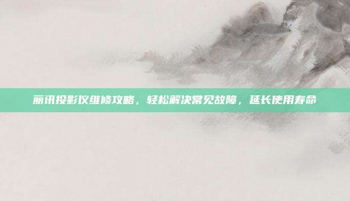 丽讯投影仪维修攻略,轻松解决常见故障,延长使用寿命