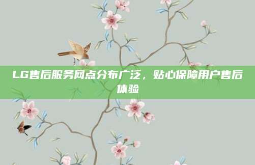 LG售后服务网点分布广泛,贴心保障用户售后体验