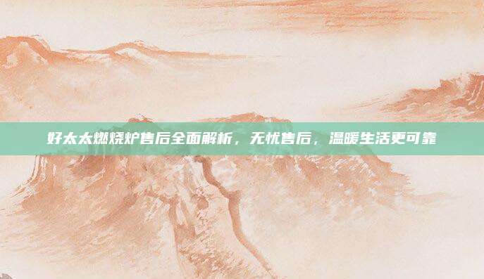 好太太燃烧炉售后全面解析,无忧售后,温暖生活更可靠