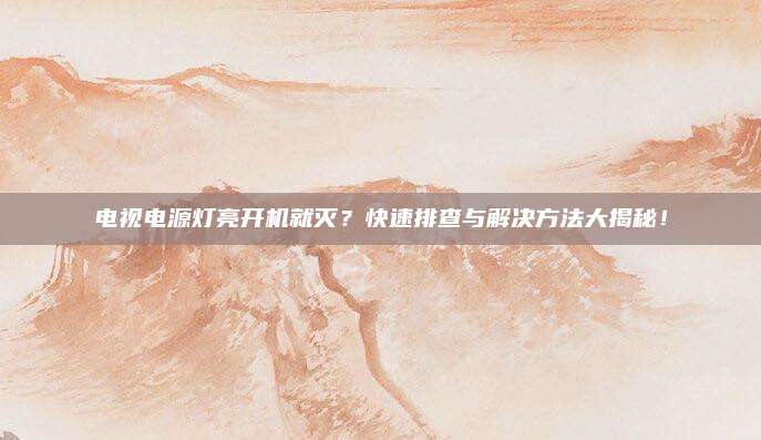 电视电源灯亮开机就灭?快速排查与解决方法大揭秘!