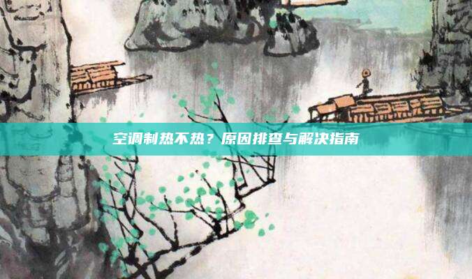 空调制热不热?原因排查与解决指南