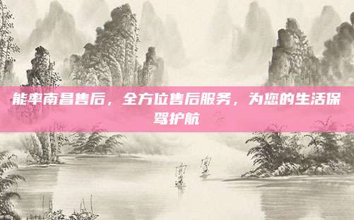 能率南昌售后,全方位售后服务,为您的生活保驾护航