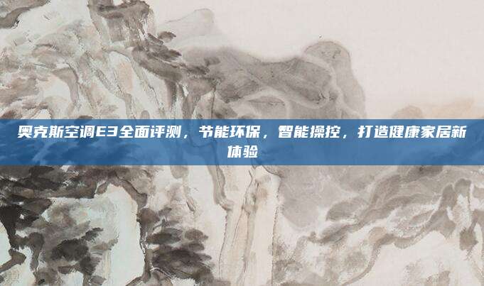 奥克斯空调E3全面评测,节能环保,智能操控,打造健康家居新体验