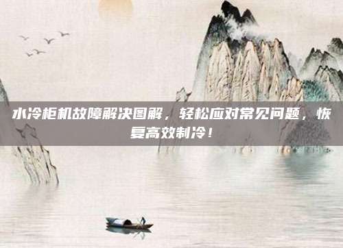 水冷柜机故障解决图解,轻松应对常见问题,恢复高效制冷!
