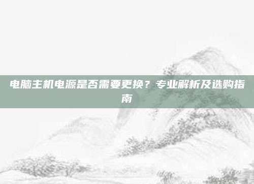 电脑主机电源是否需要更换?专业解析及选购指南