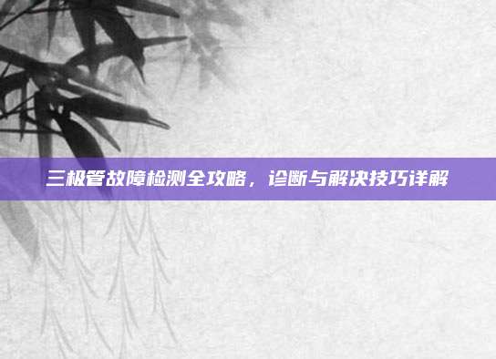 三极管故障检测全攻略,诊断与解决技巧详解