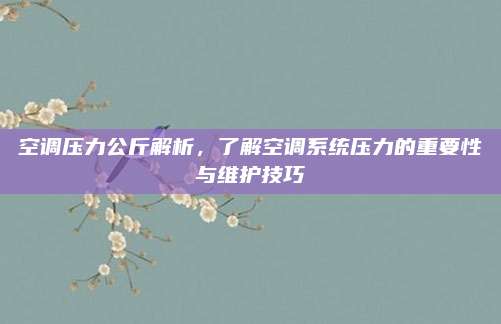 空调压力公斤解析,了解空调系统压力的重要性与维护技巧