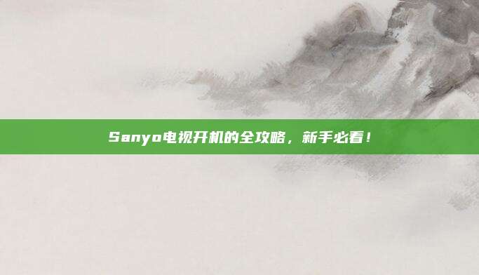 Sanyo电视开机的全攻略，新手必看！