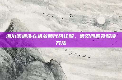 海尔滚桶洗衣机故障代码详解,常见问题及解决方法