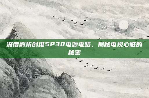 深度解析创维5P30电源电路,揭秘电视心脏的秘密