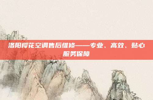 洛阳樱花空调售后维修——专业、高效、贴心服务保障