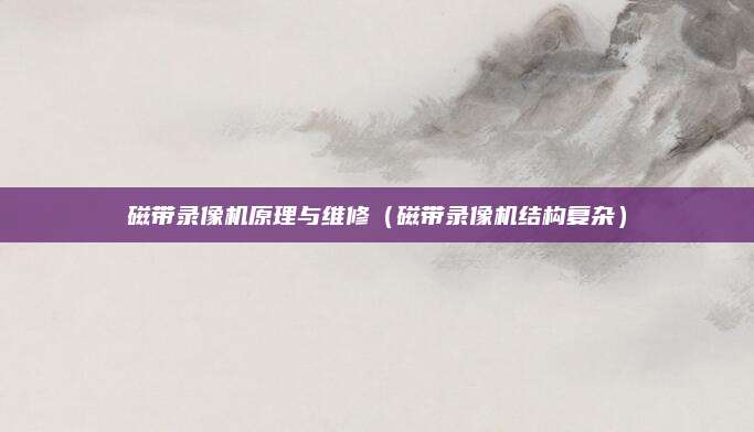 磁带录像机原理与维修（磁带录像机结构复杂）