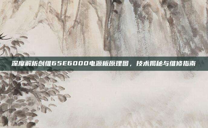 深度解析创维65E6000电源板原理图,技术揭秘与维修指南