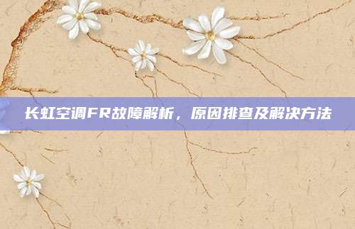 长虹空调FR故障解析,原因排查及解决方法