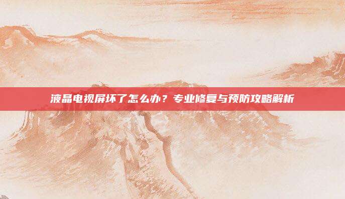 液晶电视屏坏了怎么办?专业修复与预防攻略解析