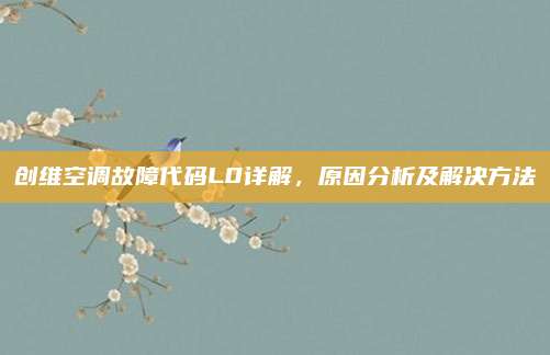 创维空调故障代码L0详解,原因分析及解决方法