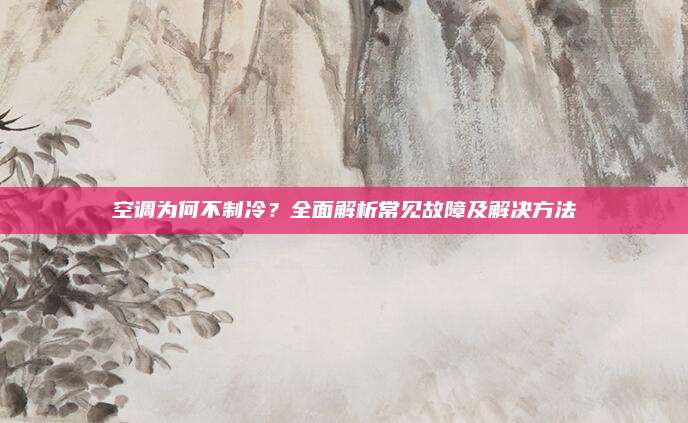 空调为何不制冷?全面解析常见故障及解决方法