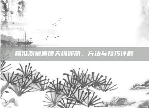 精准测量偏馈天线仰角,方法与技巧详解