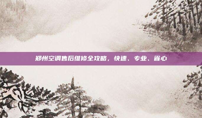 郑州空调售后维修全攻略,快速、专业、省心