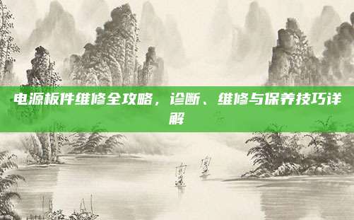 电源板件维修全攻略,诊断、维修与保养技巧详解