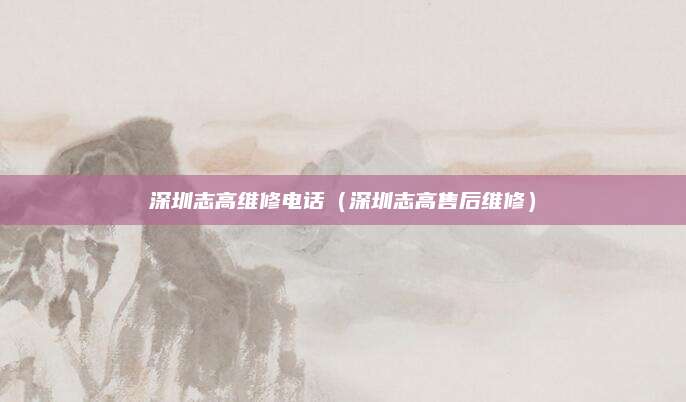 深圳志高维修电话（深圳志高售后维修）
