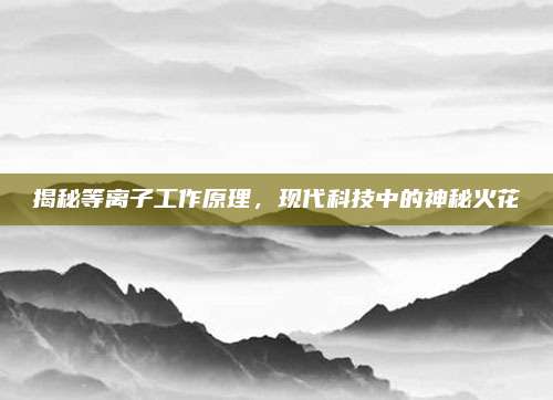 揭秘等离子工作原理,现代科技中的神秘火花