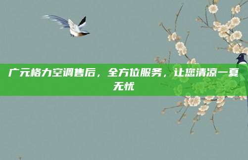 广元格力空调售后,全方位服务,让您清凉一夏无忧