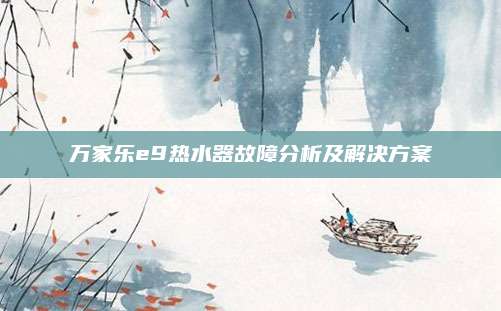 万家乐e9热水器故障分析及解决方案