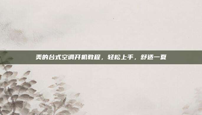 美的台式空调开机教程,轻松上手,舒适一夏