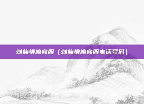 魅族维修客服（魅族维修客服电话号码）