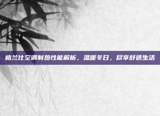 格兰仕空调制热性能解析,温暖冬日,尽享舒适生活