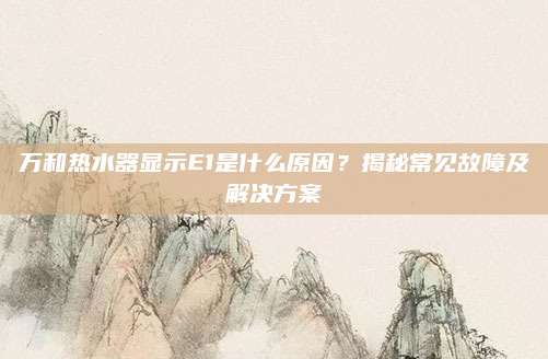 万和热水器显示E1是什么原因?揭秘常见故障及解决方案