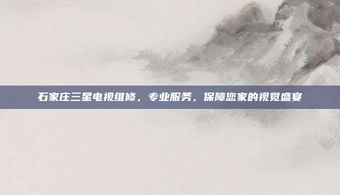 石家庄三星电视维修,专业服务,保障您家的视觉盛宴