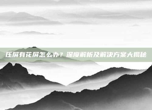 压屏有花屏怎么办?深度解析及解决方案大揭秘