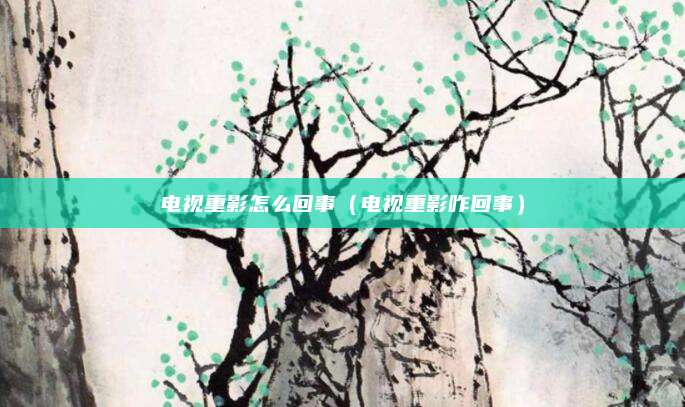 电视重影怎么回事(电视重影咋回事)
