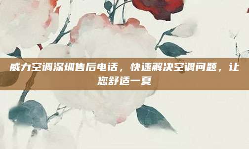 威力空调深圳售后电话,快速解决空调问题,让您舒适一夏