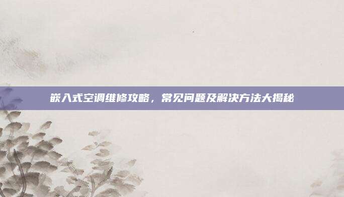 嵌入式空调维修攻略,常见问题及解决方法大揭秘