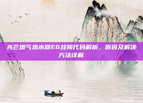 光芒燃气热水器E6故障代码解析,原因及解决方法详解