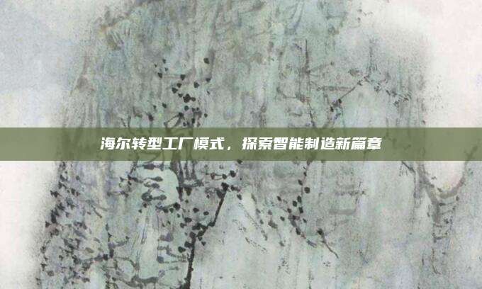 海尔转型工厂模式,探索智能制造新篇章