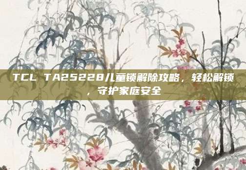 TCL TA25228儿童锁解除攻略,轻松解锁,守护家庭安全