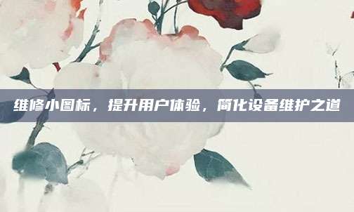 维修小图标,提升用户体验,简化设备维护之道
