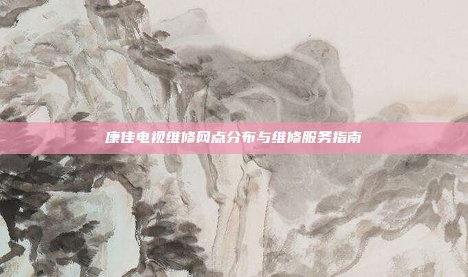 康佳电视维修网点分布与维修服务指南