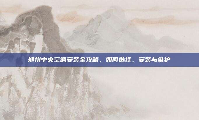 郑州中央空调安装全攻略,如何选择、安装与维护
